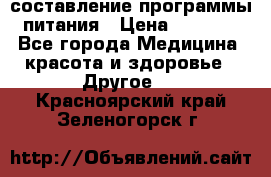 составление программы питания › Цена ­ 2 500 - Все города Медицина, красота и здоровье » Другое   . Красноярский край,Зеленогорск г.